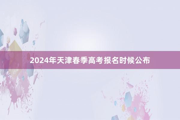2024年天津春季高考报名时候公布