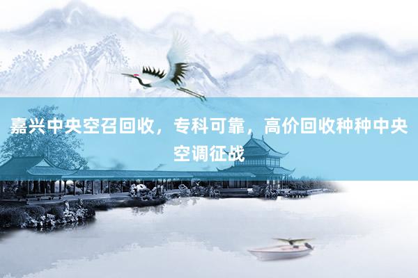 嘉兴中央空召回收，专科可靠，高价回收种种中央空调征战