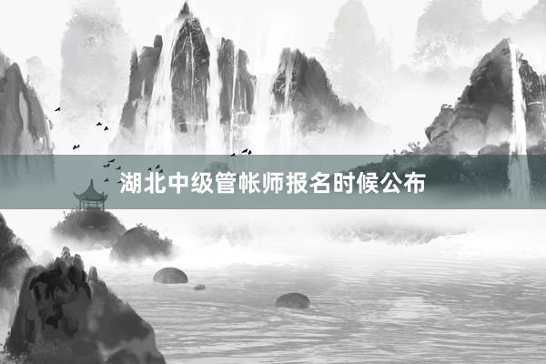湖北中级管帐师报名时候公布