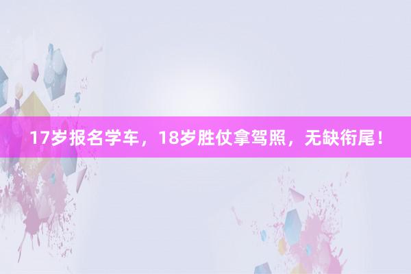 17岁报名学车，18岁胜仗拿驾照，无缺衔尾！