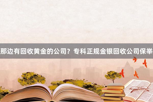 那边有回收黄金的公司？专科正规金银回收公司保举