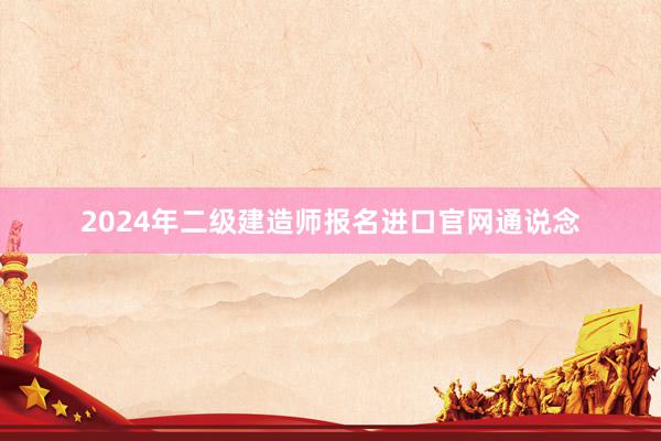 2024年二级建造师报名进口官网通说念
