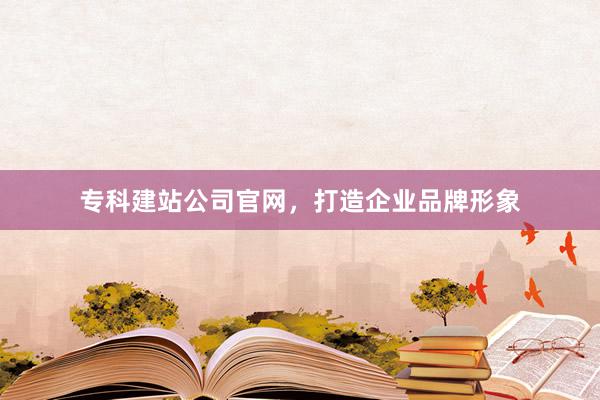 专科建站公司官网，打造企业品牌形象