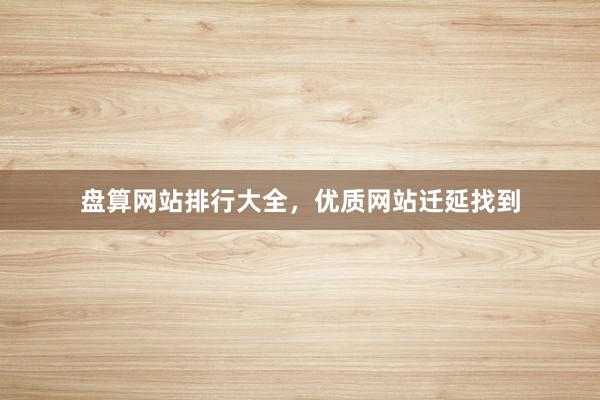 盘算网站排行大全，优质网站迁延找到