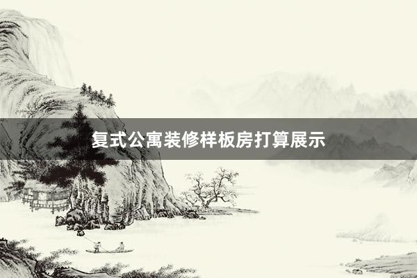 复式公寓装修样板房打算展示