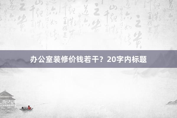 办公室装修价钱若干？20字内标题