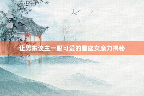 让男东谈主一眼可爱的星座女魔力揭秘
