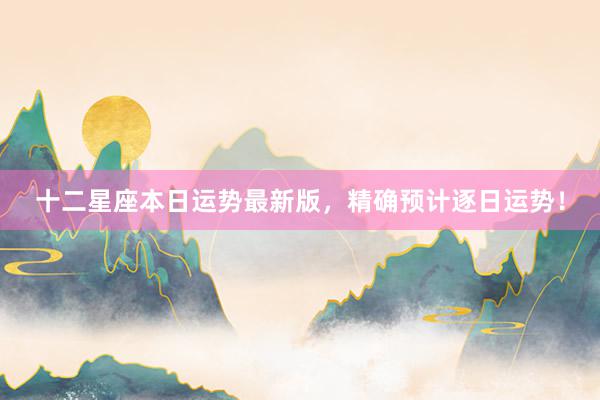 十二星座本日运势最新版，精确预计逐日运势！