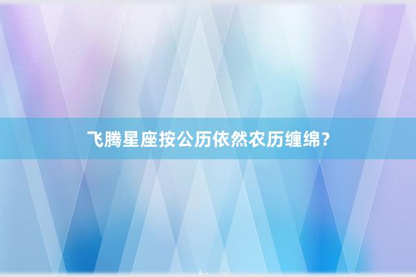 飞腾星座按公历依然农历缠绵？