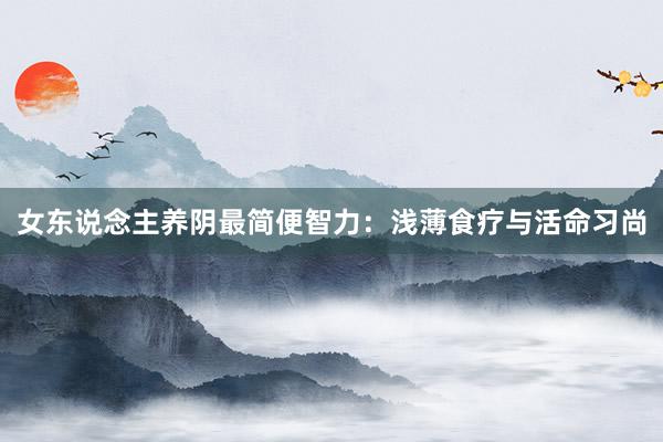 女东说念主养阴最简便智力：浅薄食疗与活命习尚