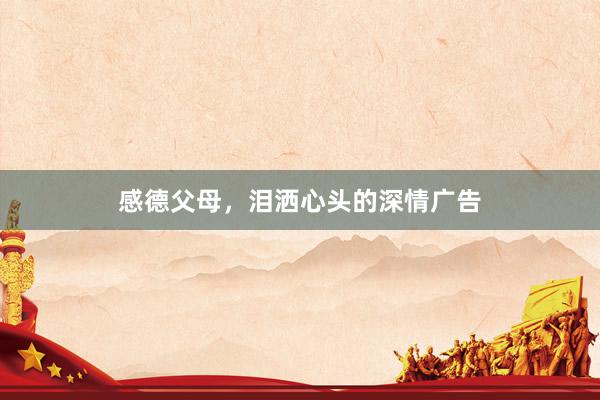 感德父母，泪洒心头的深情广告