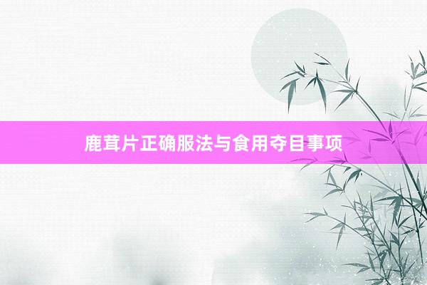 鹿茸片正确服法与食用夺目事项