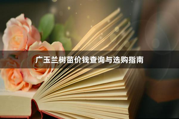 广玉兰树苗价钱查询与选购指南