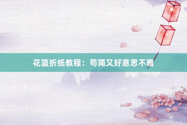 花篮折纸教程：苟简又好意思不雅