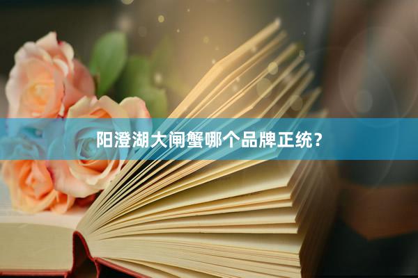 阳澄湖大闸蟹哪个品牌正统?