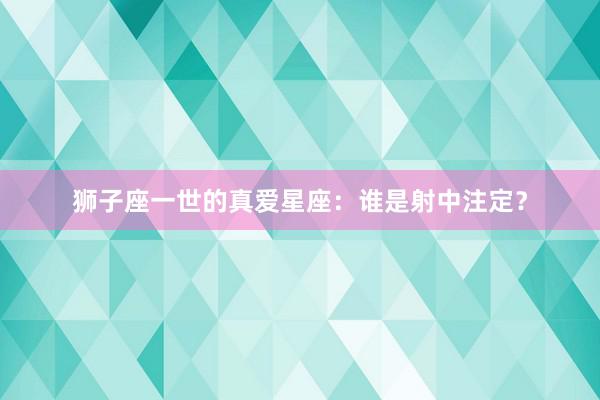 狮子座一世的真爱星座：谁是射中注定？
